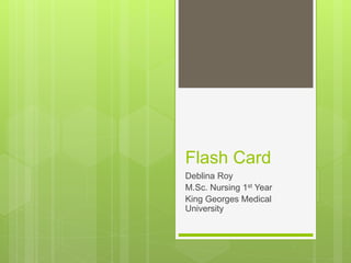 Flash Card
Deblina Roy
M.Sc. Nursing 1st Year
King Georges Medical
University
 