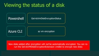 © 2019 Veeam Software. Confidential information. All rights reserved. All trademarks are the property of their respective owners.
Viewing the status of a disk
Powershell
Azure CLI
Get-AzVmDiskEncryptionStatus
az vm encryption
New disks added after encryption will not be automatically encrypted. You can re-
run the Set-AzVMDiskEncryptionExtension cmdlet to encrypt new disks
 