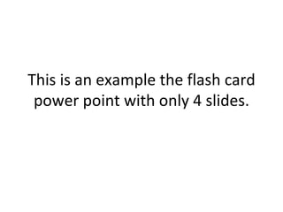 This is an example the flash card power point with only 4 slides. 