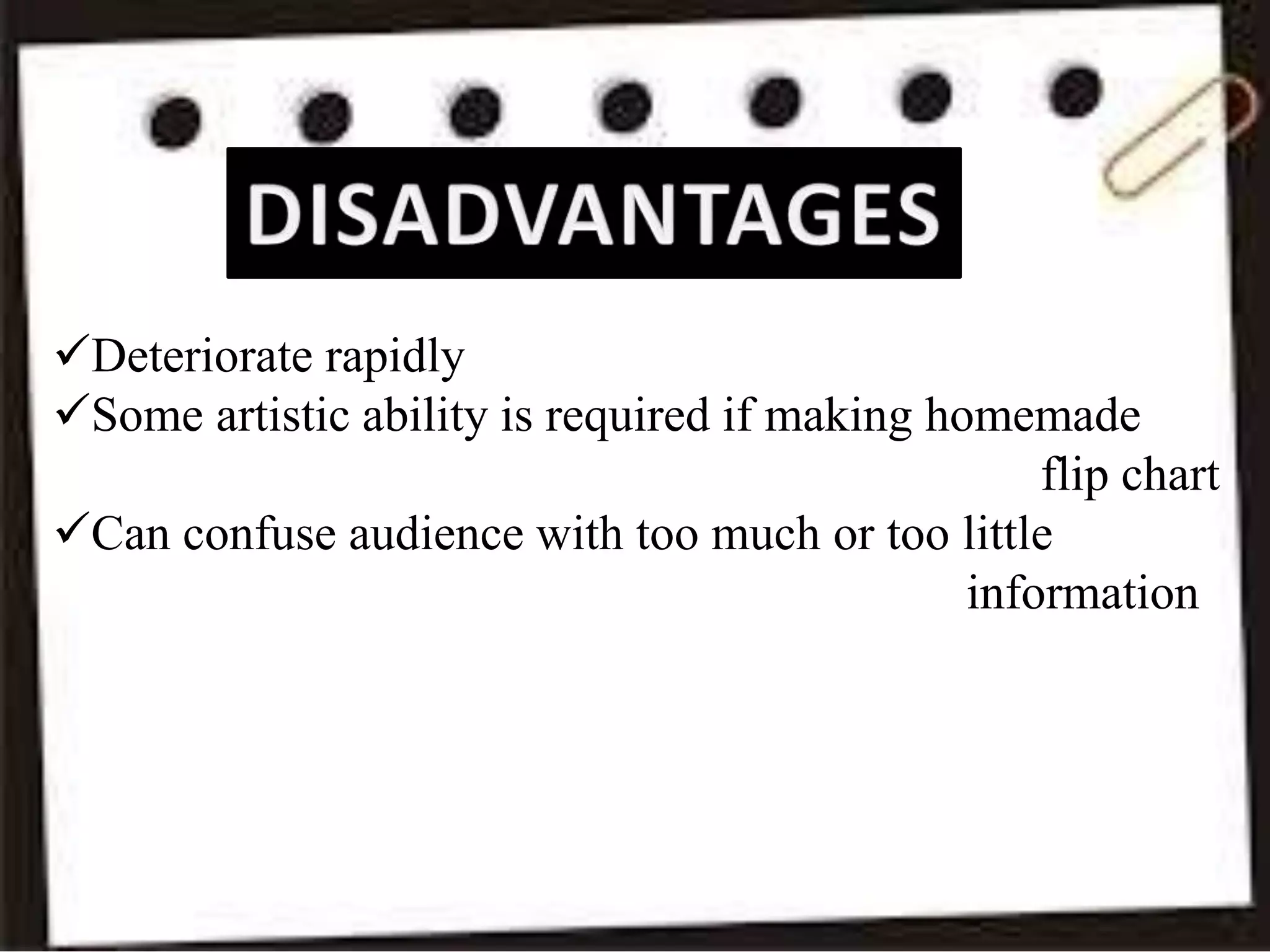Deteriorate rapidly
Some artistic ability is required if making homemade
flip chart
Can confuse audience with too much or too little
information
 
