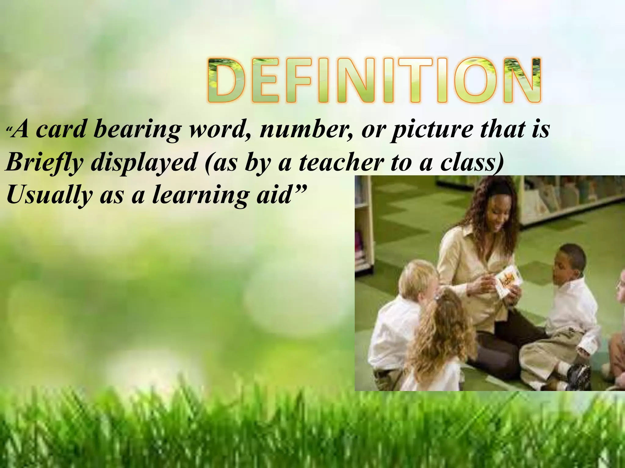 “A card bearing word, number, or picture that is
Briefly displayed (as by a teacher to a class)
Usually as a learning aid”
 
