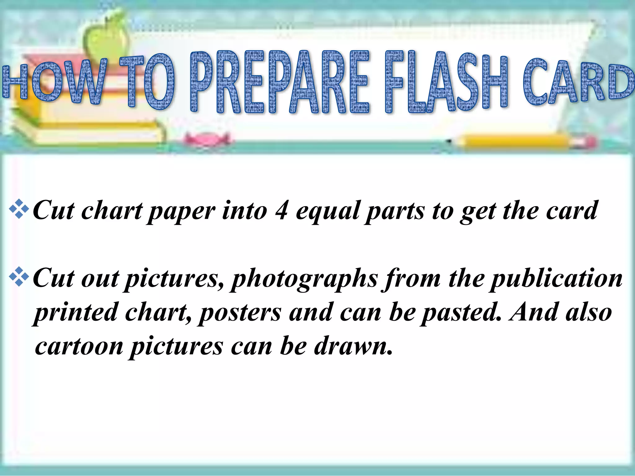Cut chart paper into 4 equal parts to get the card
Cut out pictures, photographs from the publication
printed chart, posters and can be pasted. And also
cartoon pictures can be drawn.
 