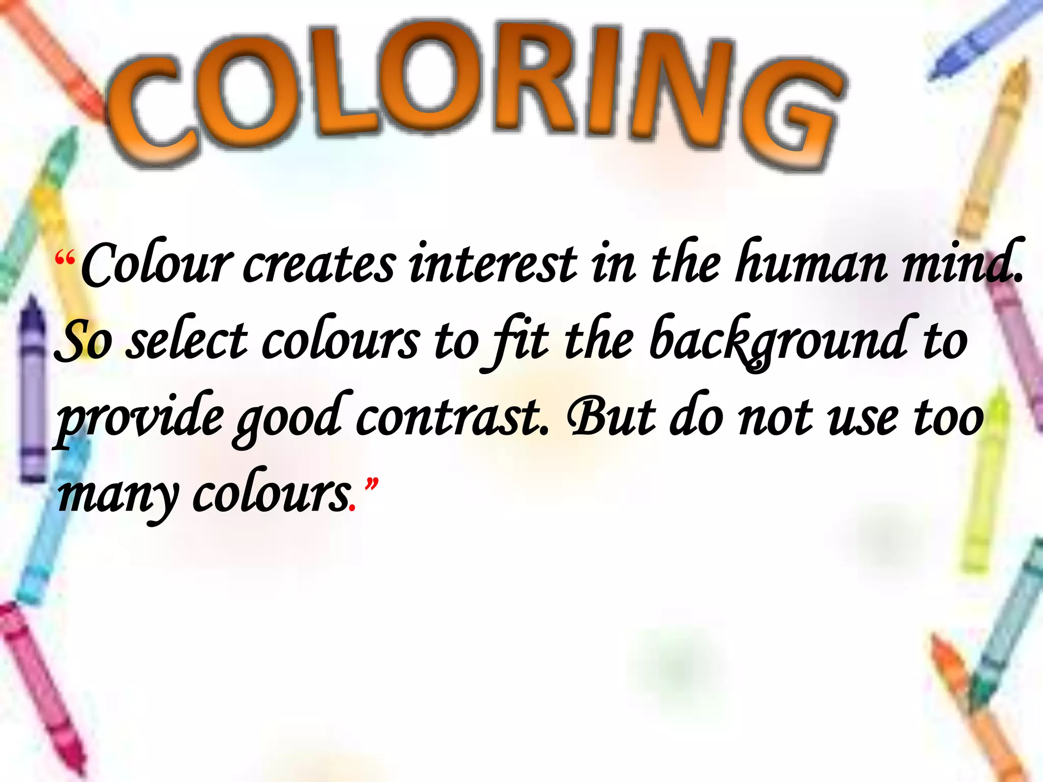 “Colour creates interest in the human mind.
So select colours to fit the background to
provide good contrast. But do not use too
many colours.”
 