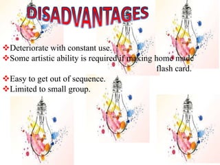 Deteriorate with constant use.
Some artistic ability is required if making home made
flash card.
Easy to get out of sequence.
Limited to small group.
 