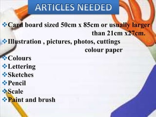 Card board sized 50cm x 85cm or usually larger
than 21cm x27cm.
Illustration , pictures, photos, cuttings
colour paper
Colours
Lettering
Sketches
Pencil
Scale
Paint and brush
 