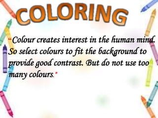 “Colour creates interest in the human mind.
So select colours to fit the background to
provide good contrast. But do not use too
many colours.”
 