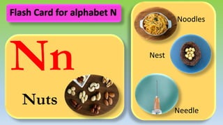 Nn
Nuts
Noodles
Nest
Needle
Flash Card for alphabet N
 