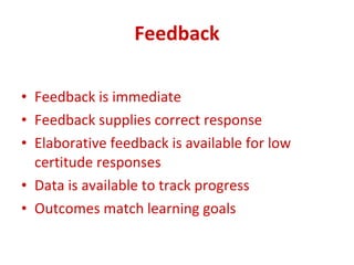 Feedback Feedback is immediate  Feedback supplies correct response  Elaborative feedback is available for low certitude responses  Data is available to track progress Outcomes match learning goals  