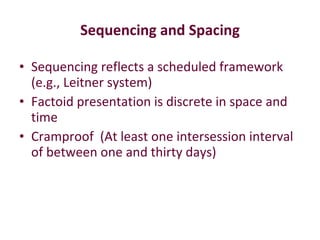 Sequencing and Spacing Sequencing reflects a scheduled framework (e.g., Leitner system)  Factoid presentation is discrete in space and time Cramproof  (At least one intersession interval of between one and thirty days) 