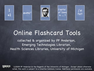 Online Flashcard Tools ,[object Object],1 +1 e=mc 2 Capitol  of Iowa  is ... ? j’ai fait (c)2009 PF Anderson & the Regents of the University of Michigan . Except where otherwise noted, this work is subject to a Creative Commons license. Additional permissions are available. 