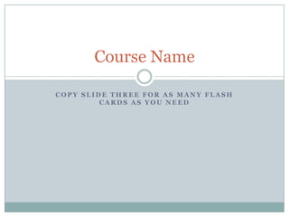 Copy Slide three for as many flash cards as you need Course Name 