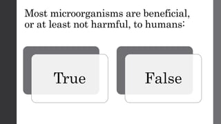 Most microorganisms are beneficial,
or at least not harmful, to humans:
True False
 