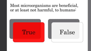 Most microorganisms are beneficial,
or at least not harmful, to humans:
True False
 