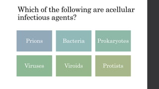 Which of the following are acellular
infectious agents?
Prions Bacteria Prokaryotes
Viruses Viroids Protists
 