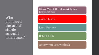 Who
pioneered
the use of
sterile
surgical
techniques?
Oliver Wendell Holmes & Ignaz
Semmelweiss
Joseph Lister
Louis Pasteur
Robert Koch
Antony van Leeuwenhoek
 