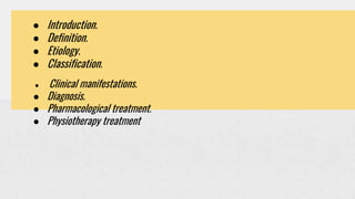 ● Introduction.
● Definition.
● Etiology.
● Classification.
● Clinical manifestations.
● Diagnosis.
● Pharmacological treatment.
● Physiotherapy treatment
 