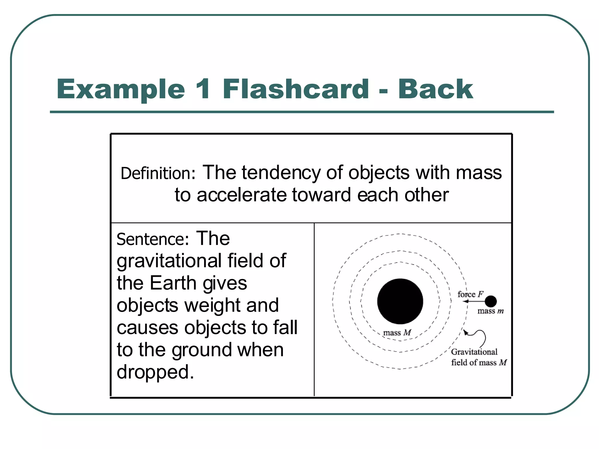 Example 1 Flashcard - Back Sentence: The gravitational field of the Earth gives objects weight and causes objects to fall to the ground when dropped. Definition: The tendency of objects with mass to accelerate toward each other
