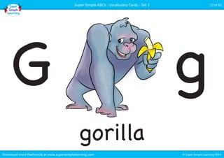 Super Simple ABCs - Vocabulary Cards - Set 1 13 of 52 
G g 
gorilla 
Download more flashcards at www.supersimplelearning.com © Super Simple Learning 2014 
 