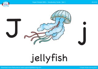 Super Simple ABCs - Vocabulary Cards - Set 1 20 of 52 
J j 
jellyfish 
Download more flashcards at www.supersimplelearning.com © Super Simple Learning 2014 
 