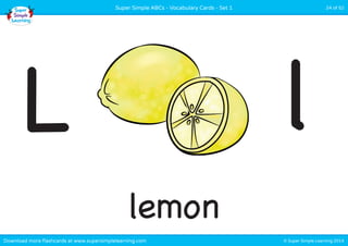 Super Simple ABCs - Vocabulary Cards - Set 1 24 of 52 
L l 
lemon 
Download more flashcards at www.supersimplelearning.com © Super Simple Learning 2014 
 
