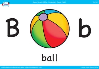 Super Simple ABCs - Vocabulary Cards - Set 1 3 of 52 
B b 
ball 
Download more flashcards at www.supersimplelearning.com © Super Simple Learning 2014 
 