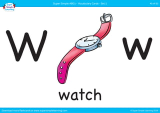 Super Simple ABCs - Vocabulary Cards - Set 1 45 of 52 
W w 
watch 
Download more flashcards at www.supersimplelearning.com © Super Simple Learning 2014 
 