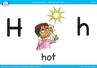 Super Simple ABCs - Vocabulary Cards - Set 1 16 of 52 
H h 
hot 
Download more flashcards at www.supersimplelearning.com © Super Simple Learning 2014 
 