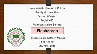 Universidad Autónoma de Chiriquí
Faculty of humanities
School of English
English 420
Professor: Marisol Barraza
Presented by: Katherin Moreno
4-797 23 49
May 10th, 2016
1
Flashcards
 