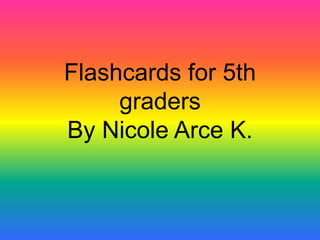 Flashcards for 5th
graders
By Nicole Arce K.
 