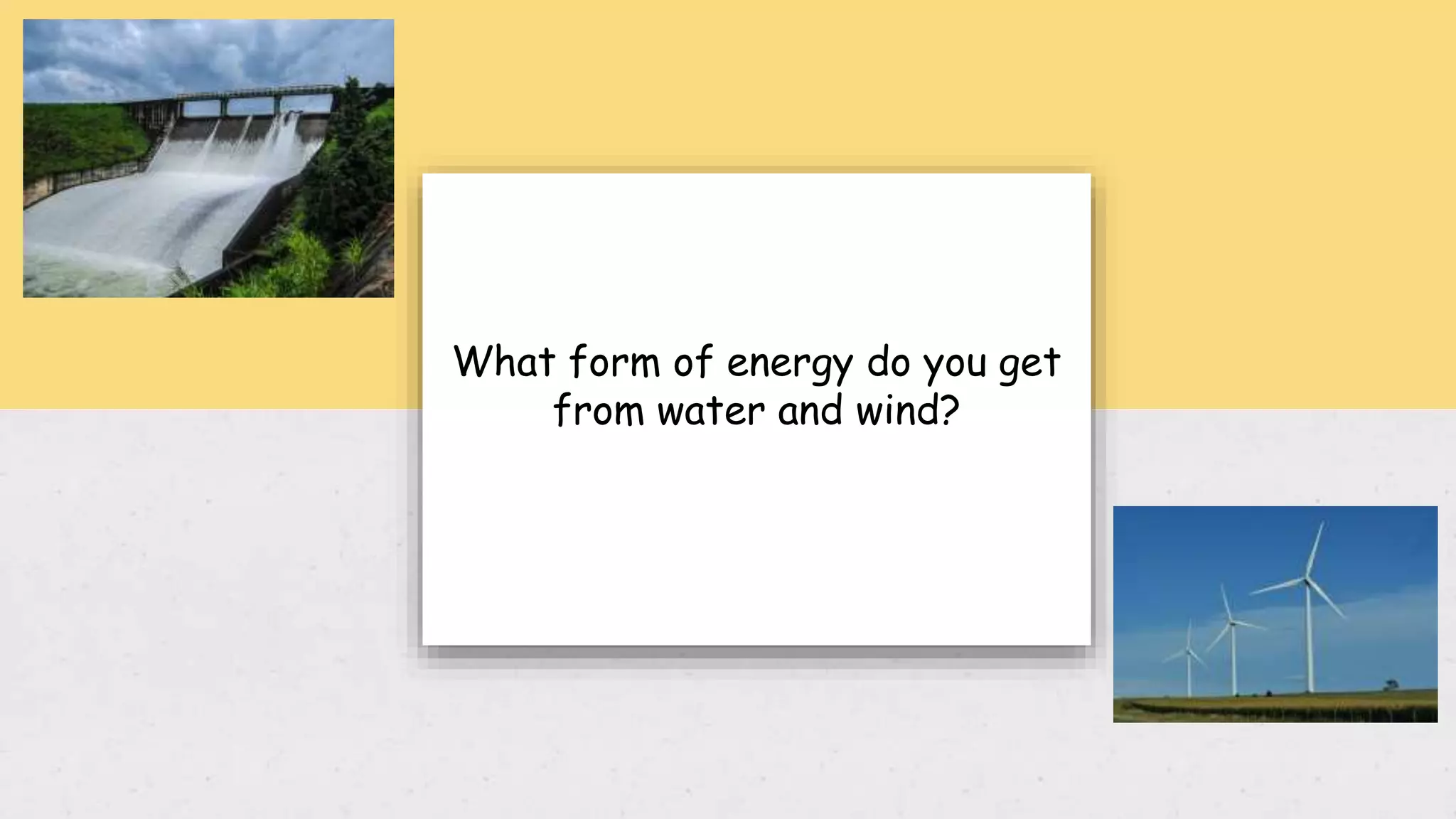 What form of energy do you get
from water and wind?
 