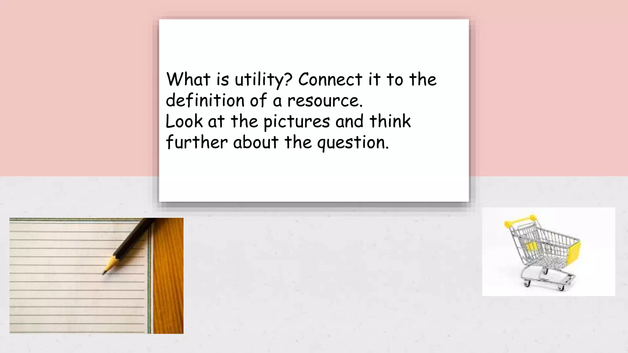 What is utility? Connect it to the
definition of a resource.
Look at the pictures and think
further about the question.
 
