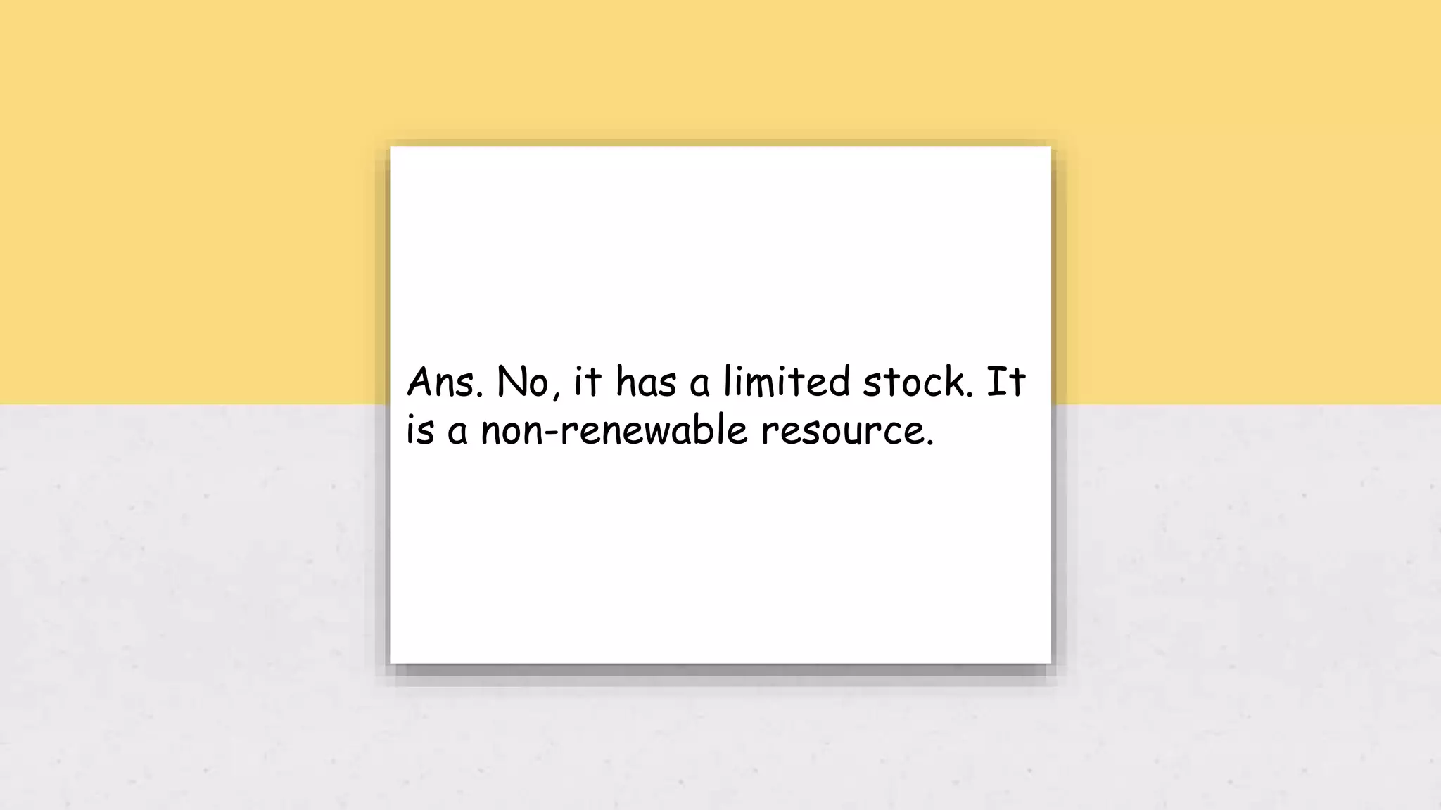 Ans. No, it has a limited stock. It
is a non-renewable resource.
 