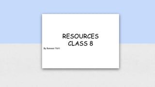 RESOURCES
CLASS 8
By Ranveer Patil
 