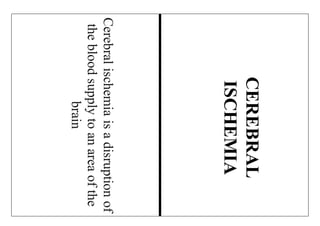 Cerebralischemiaisadisruptionof
thebloodsupplytoanareaofthe
brain
CEREBRAL
ISCHEMIA
 