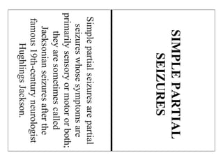 Simplepartialseizuresarepartial
seizureswhosesymptomsare
primarilysensoryormotororboth;
theyaresometimescalled
Jacksonianseizuresafterthe
famous19th-centuryneurologist
HughlingsJackson.
SIMPLEPARTIAL
SEIZURES
 
