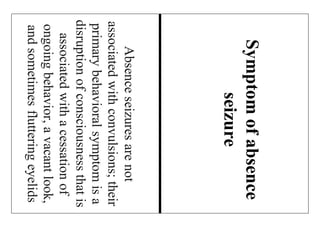 Absenceseizuresarenot
associatedwithconvulsions;their
primarybehavioralsymptomisa
disruptionofconsciousnessthatis
associatedwithacessationof
ongoingbehavior,avacantlook,
andsometimesflutteringeyelids
Symptomofabsence
seizure
 