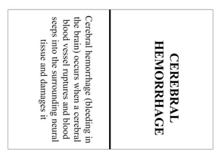 Cerebralhemorrhage(bleedingin
thebrain)occurswhenacerebral
bloodvesselrupturesandblood
seepsintothesurroundingneural
tissueanddamagesit
CEREBRAL
HEMORRHAGE
 