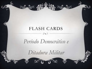 FLASH CARDS
Período Democrático e
Ditadura Militar
 