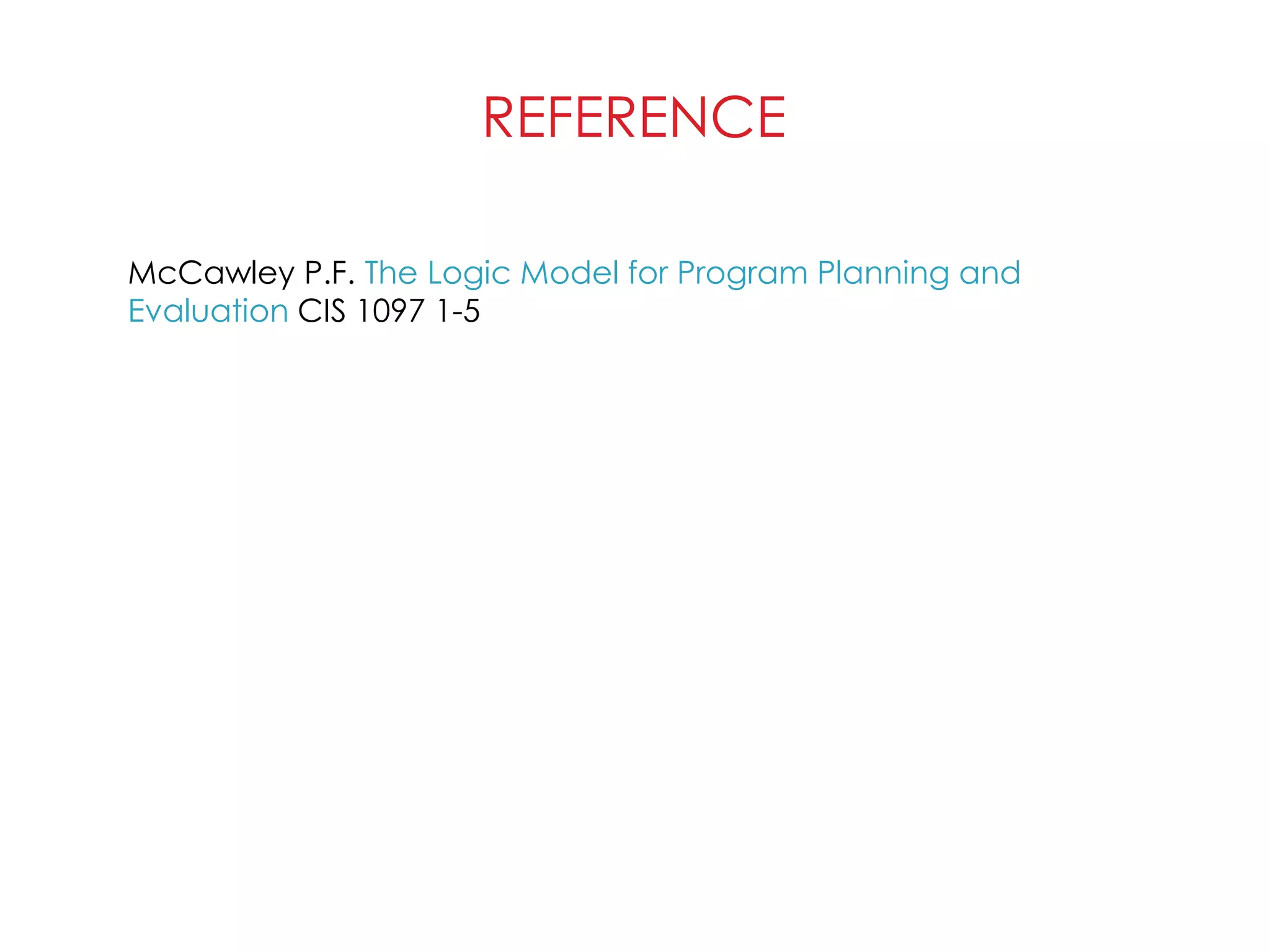 REFERENCE
McCawley P.F. The Logic Model for Program Planning and
Evaluation CIS 1097 1-5
 