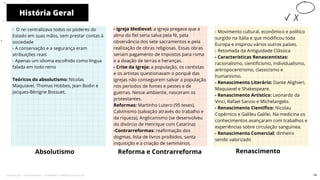 História Geral
Absolutismo
- Igreja Medieval: a igreja pregava que a
alma do fiel seria salva pela fé, pela
observância dos sete sacramentos e pela
realização de obras religiosas. Essas obras
seriam pagamento de impostos para roma
e a doação de terras e heranças.
- Crise da Igreja: a população, os centistas
e os artistas questionavam o porquê das
igrejas não conseguirem salvar a população
nos períodos de fomes e pestes e de
guerras. Nesse ambiente, nasceram os
protestantes.
Reformas: Martinho Lutero (95 teses),
Calvinismo (salvação através do trabalho e
da riqueza), Anglicanismo (se desenvolveu
do divórcio de Henrique com Catarina)
-Contrarreformas: reafirmação dos
dogmas, lista de livros proíbidos, santa
inquisição e a criação de seminários.
Reforma e Contrarreforma Renascimento
10
- O rei centralizava todos os poderes do
Estado em suas mãos, sem prestar contas à
sociedade
- A conservação e a segurança eram
atribuições reais
- Apenas um idioma escolhido como língua
falada em todo reino
Teóricos do absolutismo: Nicolas
Maquiavel, Thomas Hobbes, Jean Bodin e
Jacques-Bénigne Bossuet.
- Movimento cultural, econômico e político
surgido na Itália e que modificou toda
Europa e inspirou vários outros países.
- Retomada da Antiguidade Clássica
- Características Renascentistas:
racionalismo, cientificismo, individualismo,
antropocentrismo, classicismo e
humanismo.
- Renascimento Literário: Dante Alighieri,
Maquiavel e Shakespeare.
- Renascimento Artístico: Leonardo da
Vinci, Rafael Sanzio e Michelangelo.
- Renascimento Científico: Nicolau
Copérnico e Galileu Galilei. Na medicina os
conhecimentos avançaram com trabalhos e
experiências sobre circulação sanguínea.
- Renascimento Comercial: dinheiro
sendo valorizado
14
Licenciado para - Pavel Kalashinikov - 23746808863 - Protegido por Eduzz.com
 