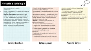 - Economista, jurista e filósofo
- Utilitarismo
- O que importava era o resultado da ação e não
a própria ação
- Cálculo Utilitarismo: O agente moral deve
realizar um cálculo para prever o resultado de
sua ação. O agente deve optar pela ação que
proporcione a maior quantidade de prazer ao
maior número de pessoas possíveis e pela maior
quantidade de tempo. Quando necessária uma
quantidade de dor para alguns deve-se
reduzir ao máximo os danos possíveis.
- Filósofo alemão que era considerado
pessimista e crítico de Heger
- Defendia que a vontade é a origem do mal e da
dor
- A consciência descobre a vontade como mal e
graças a essa descoberta, o ser pode se libertar
através de várias formas, incluindo a própria
rejeição consciente da vida.
- Frases: "A solidão é a sorte de todos os
espíritos excepcionais."
- "O amor é a compreensão da morte."
- "Quanto mais elevado é o espírito mais se
sofre."
- "Quanto menos inteligente um homem é,
menos misteriosa lhe parece a
existência."
- "As pessoas comuns pensam apenas como
passar o tempo."
- "Uma pessoa inteligente tenta usar o tempo."
Jeremy Bentham
- Filósofo Francês, fundador do positivismo
- Organização social
- O primeiro a empregar o termo sociologia
- Positivismo teológico: os fenômenos são
considerados como resultantes da ação de uma
vontade livre
- Positivismo metafísico: são atribuídos à abstração
- Positivismo positivo: são atribuídos pelas leis
científicas
Schopenhauer
Filosofia e Sociologia
10
Auguste Comte
26
Licenciado para - Pavel Kalashinikov - 23746808863 - Protegido por Eduzz.com
 