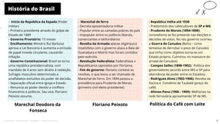 História do Brasil
Marechal Deodoro da
Fonseca
- Marechal de ferro
- Decreta aposentadoria militar
- Popular entre as camadas pobres do país
- Impopular entre os políticos liberais,
comerciantes e latifundiários
- Revolta da Armada: classe oligárquica
insatisfeita com o governo ataca a Baía de
Guanabara e Niterói mas foram contidos
pelo exército.
- Revolução Federalista: Federalistas x
Republicanos (apoiados por Floriano).
- Fim do governo: Floriano conteve as
revoltas, o que levou a ser chamado de
Marechal de Ferro. Em 1894 passou a
presidência para Prudente de Morais
(primeiro civil eleito presidente).
Floriano Peixoto Política do Café com Leite
-
- República Velha até 1930
- Predomínio dos cafeicultores de SP e MG
- Prudente de Morais (1894-1898):
coronelismo se fez presente nas eleições e
decisões de votos. No seu governo ocorreu
a Guerra de Canudos (Bahia - como
tentativa de derrubar o povo de Canudos
que tinha como objetivo torna-se um
Estado próprio. Culminou no massacre do
arraial de Canudos)
- Campos Salles (1898-1902): Política dos
governadores (acordo entre MG e SP para
alternância de poder entre os Estados).
- Rodrigues Alves (1902-1906): Revolta da
Vacina e Convênio de Taubaté (preço do
café)
- Afonso Pena (1906 - 1909): Melhorias na
rede ferroviária aproximando SP de MS.
10
- Início da República da Espada (Poder
militar)
- Primeiro presidente através do golpe de
Estado de 1889
- Governo Provisório: 15 meses
- Encilhamento: Ministro Rui Barbosa
aprova a Lei Bancária e aumenta a emissão
de papel moeda circulante, causando
inflação.
- Governo Constitucional: Brasil se torna
uma república presidencialista, com
mandato de 4 anos sem direito à reeleição.
Sufrágio masculino determinado e
analfabetos excluídos do poder de decisão.
- Separação oficial entre Igreja e Estado.
- Renuncia ao poder devido a conflitos
financeiros e políticos. Seu vice, Floriano
Peixoto assume.
4
Licenciado para - Pavel Kalashinikov - 23746808863 - Protegido por Eduzz.com
 