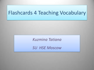 Flashcards 4 Teaching Vocabulary



          Kuzmina Tatiana
          SU HSE Moscow
 