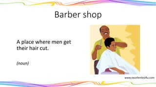 Barber shop
A place where men get
their hair cut.
(noun)
 