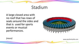 Stadium
A large closed area with
no roof that has rows of
seats around the sides and
that is used for sports
events or musical
performances.
(noun)
 