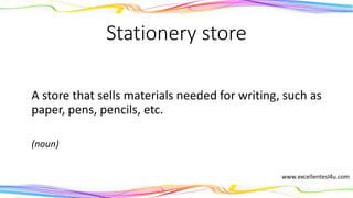 Stationery store
A store that sells materials needed for writing, such as
paper, pens, pencils, etc.
(noun)
 
