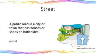 Street
A public road in a city or
town that has houses or
shops on both sides.
(noun)
 