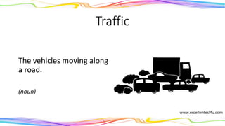 Traffic
The vehicles moving along
a road.
(noun)
 