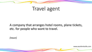Travel agent
A company that arranges hotel rooms, plane tickets,
etc. for people who want to travel.
(noun)
 