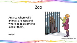 Zoo
An area where wild
animals are kept and
where people come to
look at them.
(noun)
 